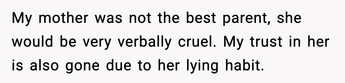 My mother was not the best parent, she would be very verbally cruel. My trust in her is also gone due to her lying habit.