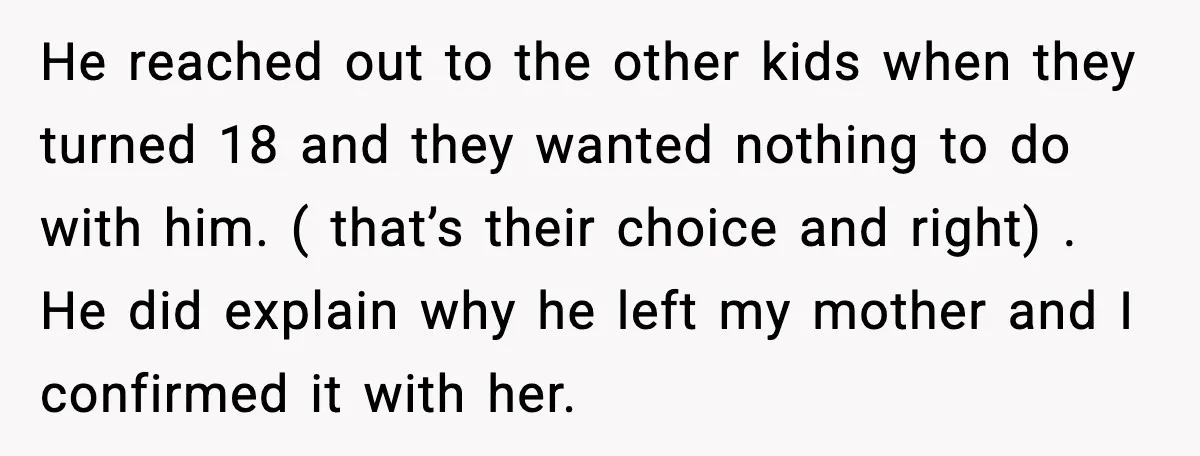 He reached out to the other kids when they turned 18 and they wanted nothing to do with him. ( that’s their choice and right) . He did explain why...