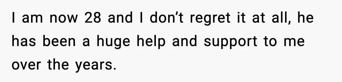 I am now 28 and I don’t regret it at all, he has been a huge help and support to me over the years.