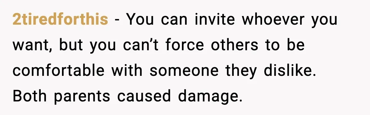 2tiredforthis - You can invite whoever you want, but you can’t force others to be comfortable with someone they dislike. Both parents caused damage.
