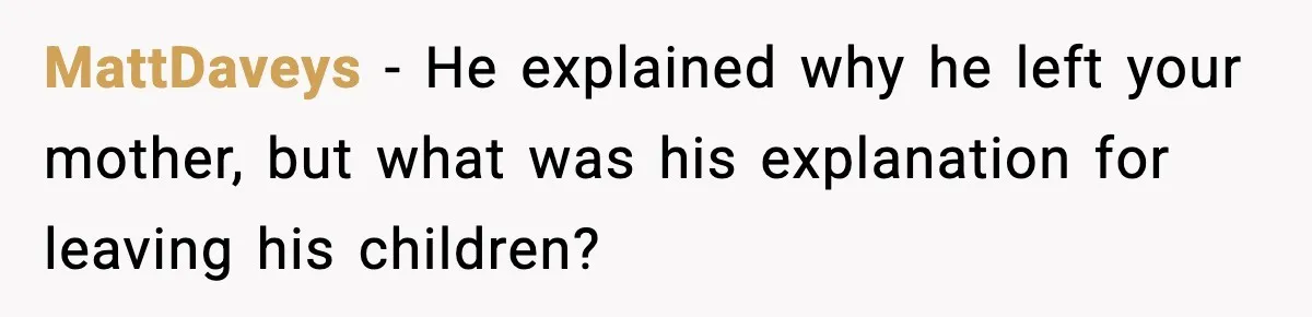 MattDaveys - He explained why he left your mother, but what was his explanation for leaving his children?