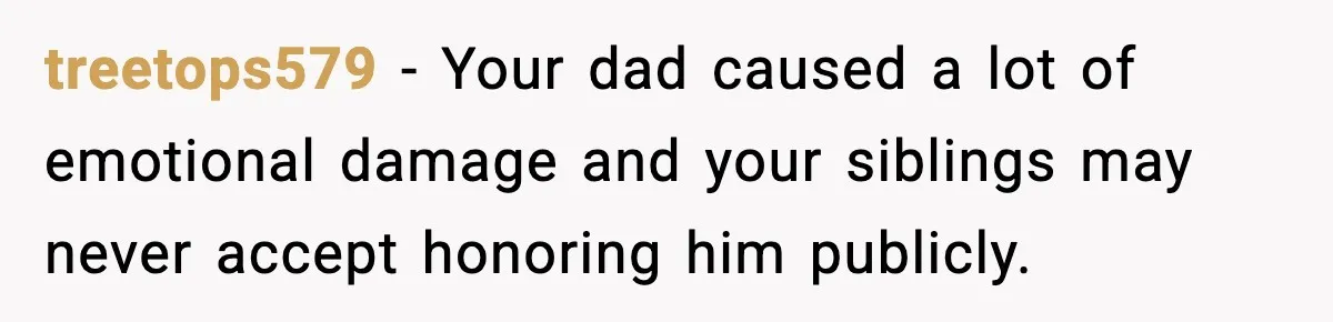 treetops579 - Your dad caused a lot of emotional damage and your siblings may never accept honoring him publicly.