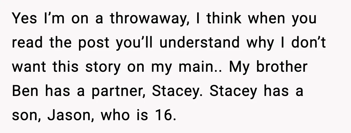 Yes I’m on a throwaway, I think when you read the post you’ll understand why I don’t want this story on my main.. My brother Ben has a partner, Stacey....