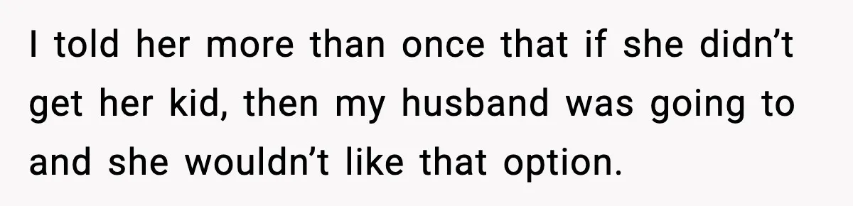 I told her more than once that if she didn’t get her kid, then my husband was going to and she wouldn’t like that option.