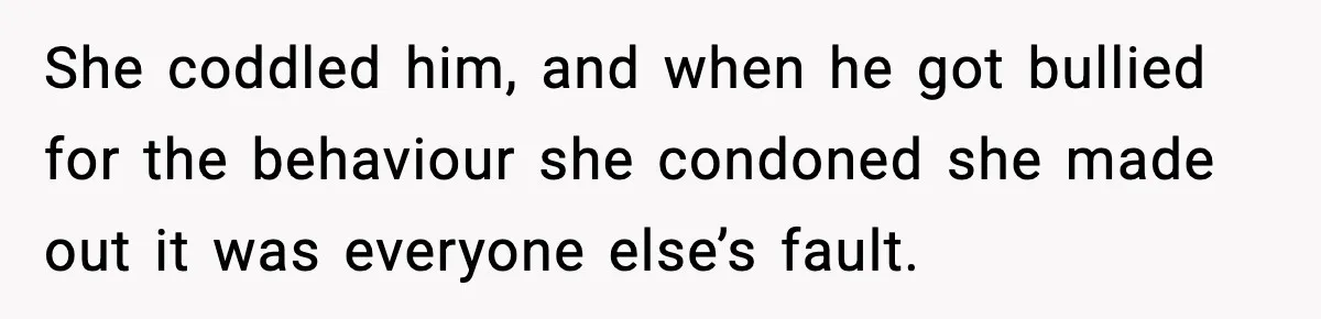 She coddled him, and when he got bullied for the behaviour she condoned she made out it was everyone else’s fault.