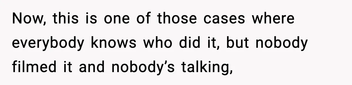 Now, this is one of those cases where everybody knows who did it, but nobody filmed it and nobody’s talking,