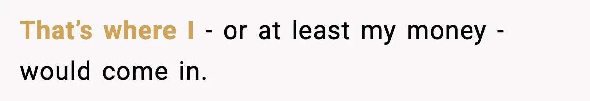 That’s where I - or at least my money - would come in.