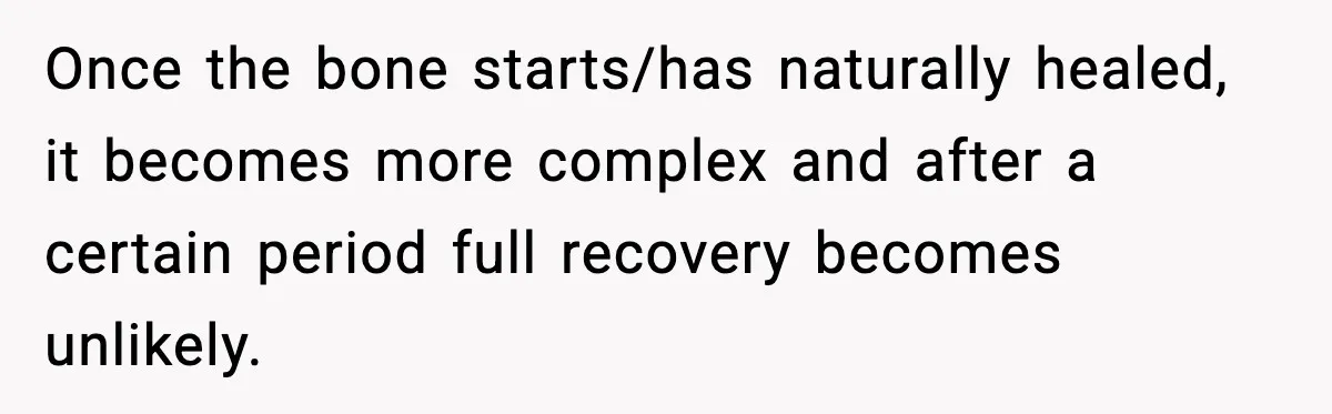 Once the bone starts/has naturally healed, it becomes more complex and after a certain period full recovery becomes unlikely.