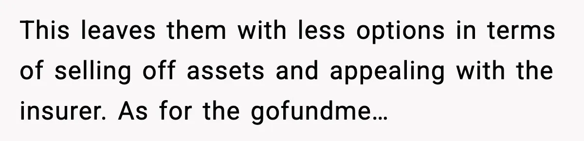 This leaves them with less options in terms of selling off assets and appealing with the insurer. As for the gofundme…