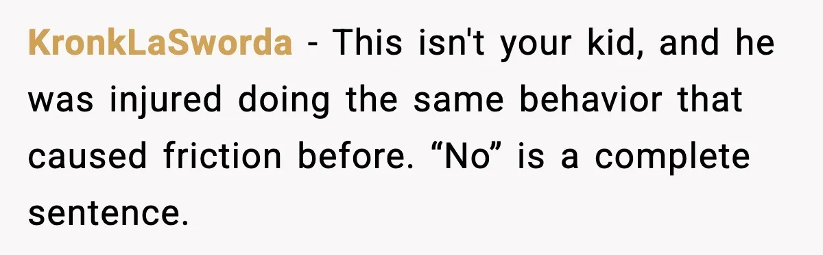 KronkLaSworda - This isn't your kid, and he was injured doing the same behavior that caused friction before. “No” is a complete sentence.
