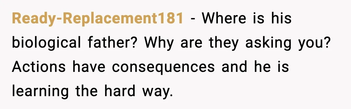 Ready-Replacement181 - Where is his biological father? Why are they asking you? Actions have consequences and he is learning the hard way.