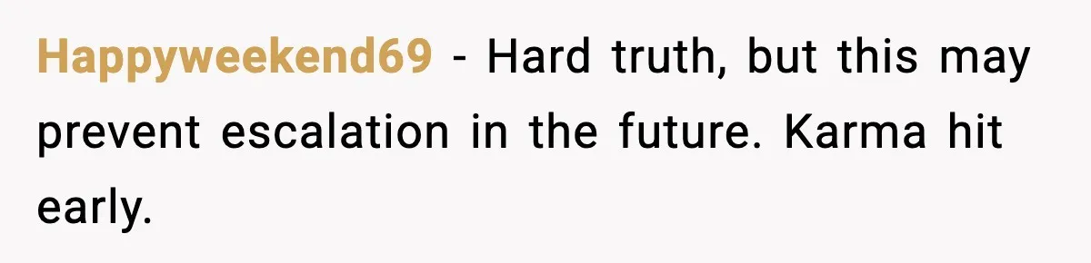 Happyweekend69 - Hard truth, but this may prevent escalation in the future. Karma hit early.
