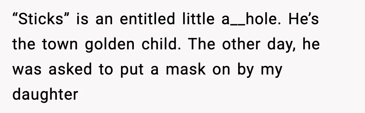 Stubborn Customer Misgenders Employee, Then Gets A Taste Of His Own Logic “Sticks” is an entitled little a__hole. He’s the town golden child. The other day, he was asked to put a mask on by my daughter