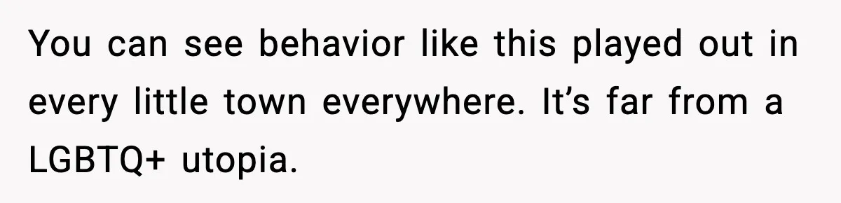 Stubborn Customer Misgenders Employee, Then Gets A Taste Of His Own Logic You can see behavior like this played out in every little town everywhere. It’s far from a LGBTQ+ utopia.