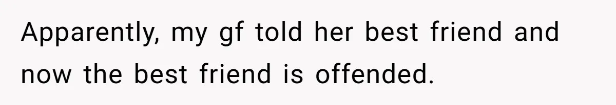 Apparently, my gf told her best friend and now the best friend is offended.