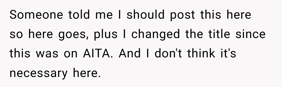 Someone told me I should post this here so here goes, plus I changed the title since this was on AITA. And I don't think it's necessary here.