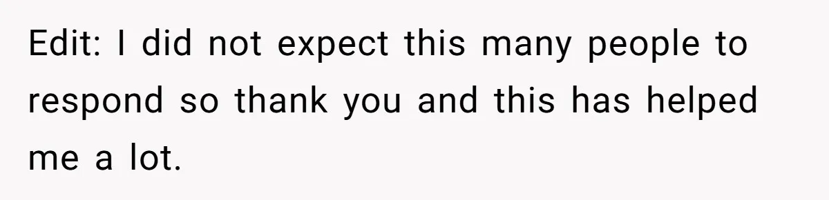 Edit: I did not expect this many people to respond so thank you and this has helped me a lot.