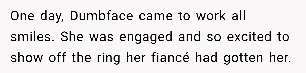 She Made His Girlfriend Miserable at Work, So He Made Sure Her Engagement Ring Stole the Show One day, Dumbface came to work all smiles. She was engaged and so excited to show off the ring her fiancé had gotten her.