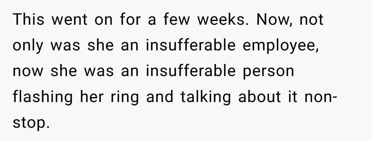 She Made His Girlfriend Miserable at Work, So He Made Sure Her Engagement Ring Stole the Show This went on for a few weeks. Now, not only was she an insufferable employee, now she was an insufferable person flashing her ring and talking about it non-stop.