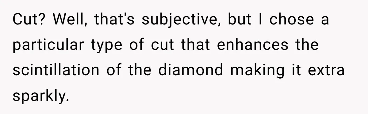 She Made His Girlfriend Miserable at Work, So He Made Sure Her Engagement Ring Stole the Show Cut? Well, that's subjective, but I chose a particular type of cut that enhances the scintillation of the diamond making it extra sparkly.