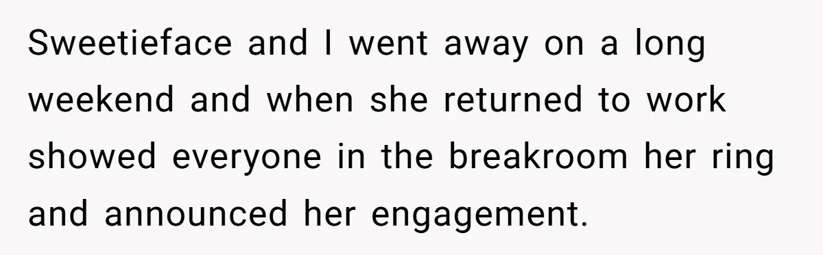 She Made His Girlfriend Miserable at Work, So He Made Sure Her Engagement Ring Stole the Show Sweetieface and I went away on a long weekend and when she returned to work showed everyone in the breakroom her ring and announced her engagement.