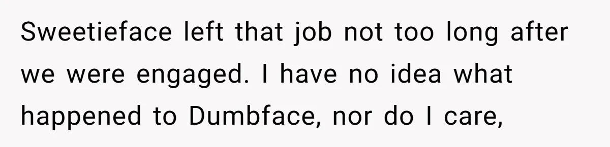 She Made His Girlfriend Miserable at Work, So He Made Sure Her Engagement Ring Stole the Show Sweetieface left that job not too long after we were engaged. I have no idea what happened to Dumbface, nor do I care,