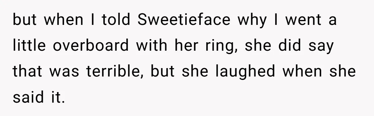She Made His Girlfriend Miserable at Work, So He Made Sure Her Engagement Ring Stole the Show but when I told Sweetieface why I went a little overboard with her ring, she did say that was terrible, but she laughed when she said it.