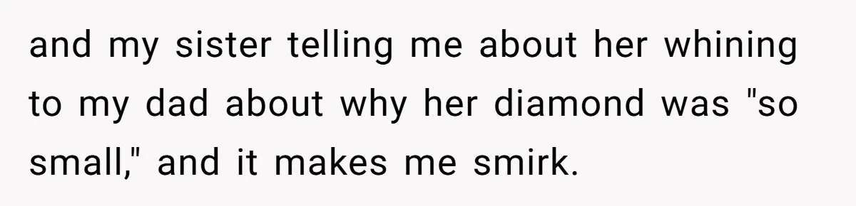 She Made His Girlfriend Miserable at Work, So He Made Sure Her Engagement Ring Stole the Show and my sister telling me about her whining to my dad about why her diamond was "so small," and it makes me smirk.