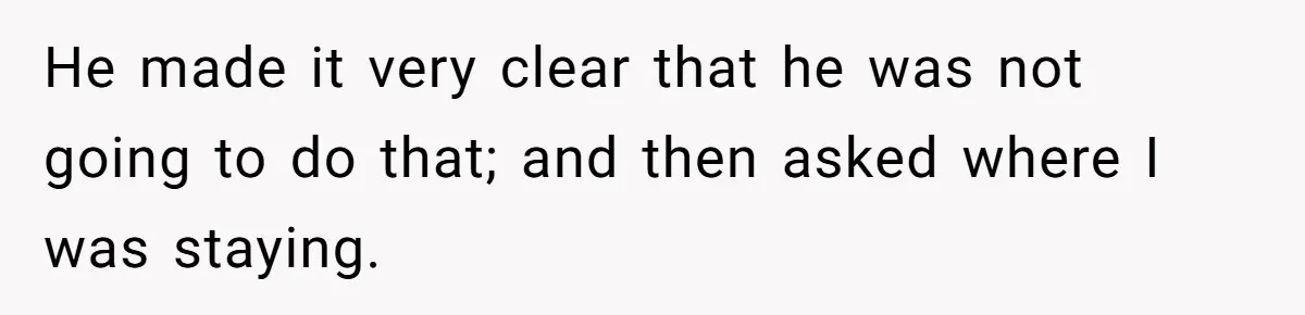 He made it very clear that he was not going to do that; and then asked where I was staying.