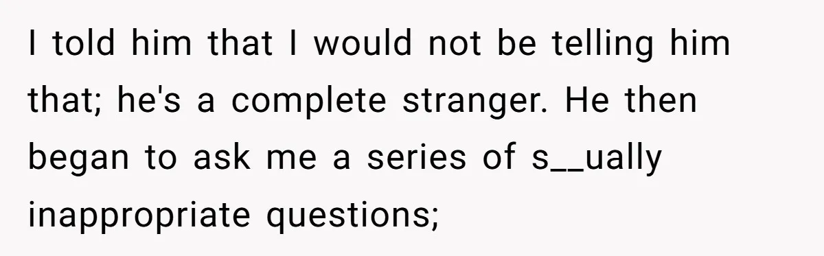 I told him that I would not be telling him that; he's a complete stranger. He then began to ask me a series of s__ually inappropriate questions;