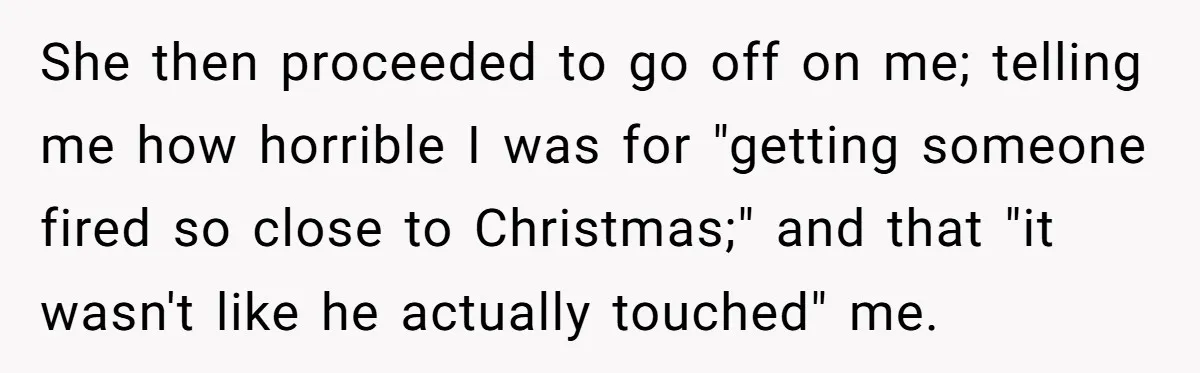She then proceeded to go off on me; telling me how horrible I was for "getting someone fired so close to Christmas;" and that "it wasn't like he actually touched"...