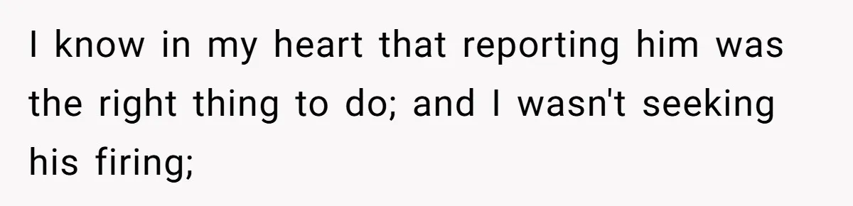 I know in my heart that reporting him was the right thing to do; and I wasn't seeking his firing;