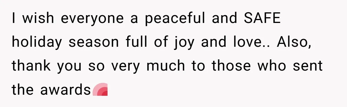 I wish everyone a peaceful and SAFE holiday season full of joy and love.. Also, thank you so very much to those who sent the awards💗