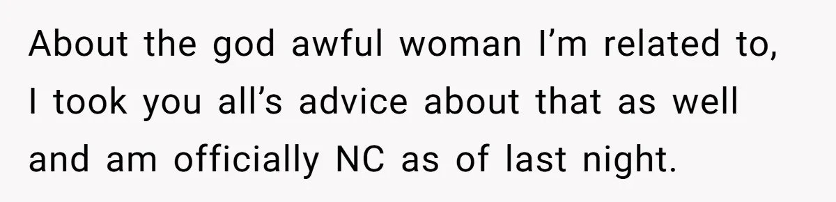 About the god awful woman I’m related to, I took you all’s advice about that as well and am officially NC as of last night.