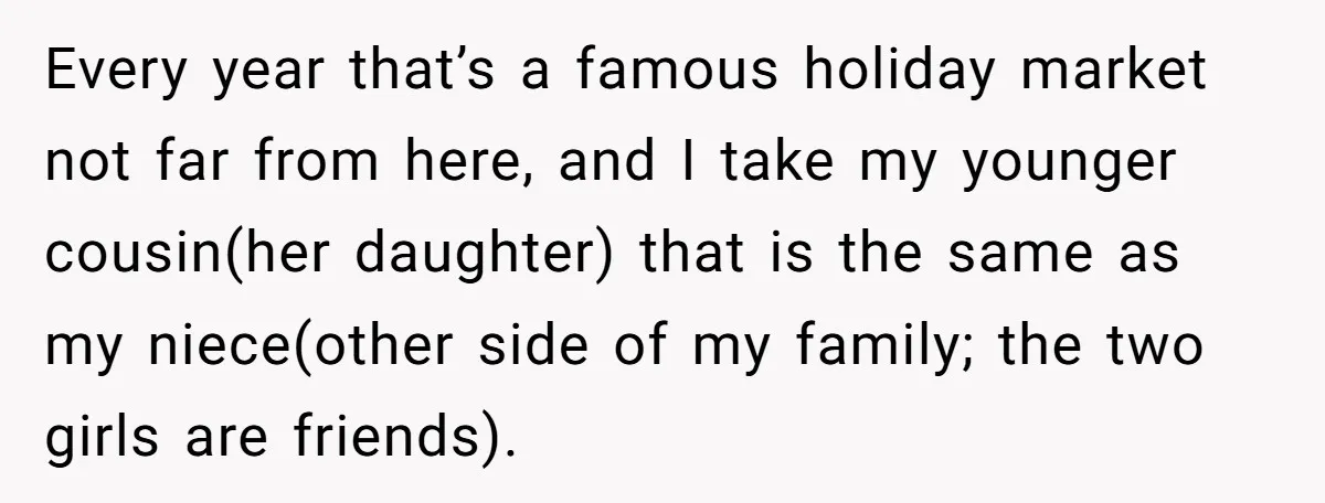 Every year that’s a famous holiday market not far from here, and I take my younger cousin(her daughter) that is the same as my niece(other side of my family; the...