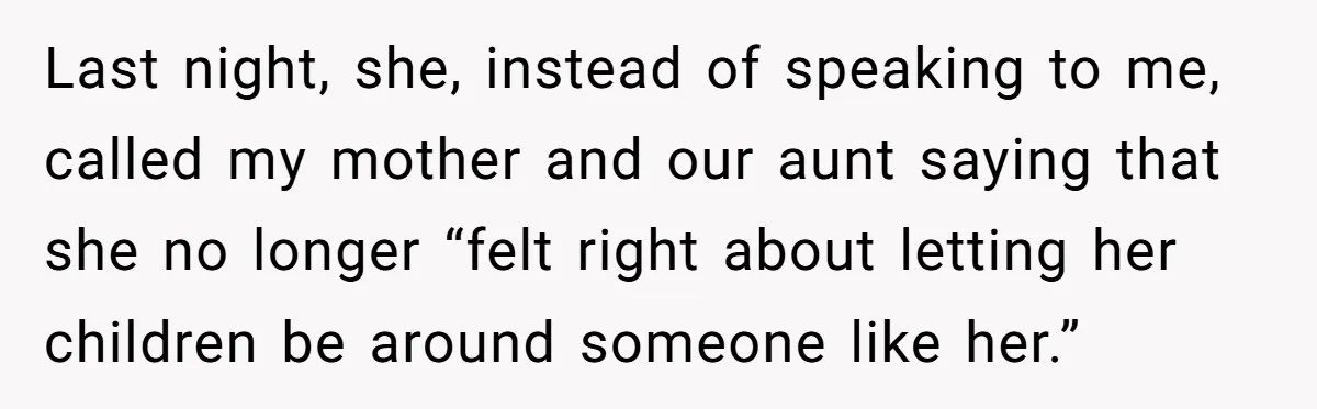 Last night, she, instead of speaking to me, called my mother and our aunt saying that she no longer “felt right about letting her children be around someone like her.”
