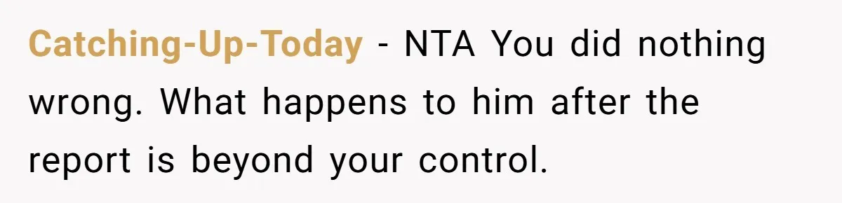 Catching-Up-Today − NTA You did nothing wrong. What happens to him after the report is beyond your control.