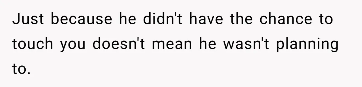 Just because he didn't have the chance to touch you doesn't mean he wasn't planning to.
