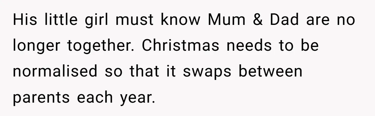 He Finally Asked to Host Christmas, and His Ex Declared War His little girl must know Mum & Dad are no longer together. Christmas needs to be normalised so that it swaps between parents each year.