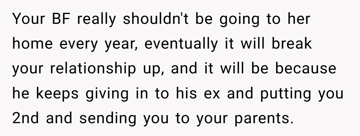 He Finally Asked to Host Christmas, and His Ex Declared War Your BF really shouldn't be going to her home every year, eventually it will break your relationship up, and it will be because he keeps giving in to his ex...