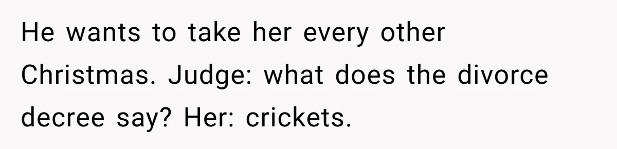 He Finally Asked to Host Christmas, and His Ex Declared War He wants to take her every other Christmas. Judge: what does the divorce decree say? Her: crickets.