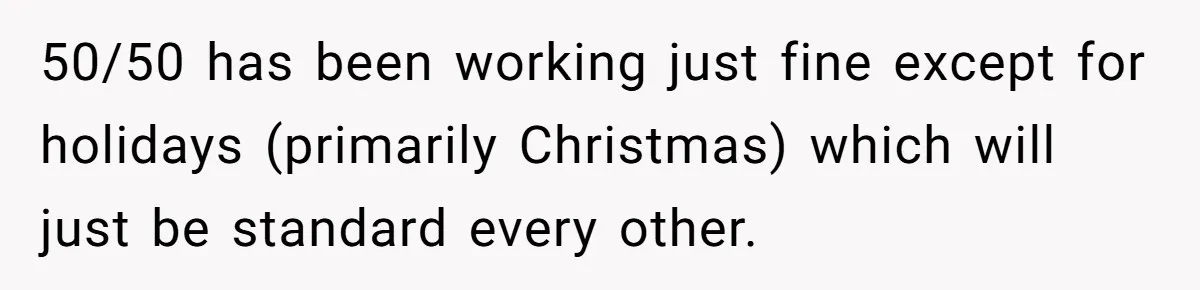 He Finally Asked to Host Christmas, and His Ex Declared War 50/50 has been working just fine except for holidays (primarily Christmas) which will just be standard every other.