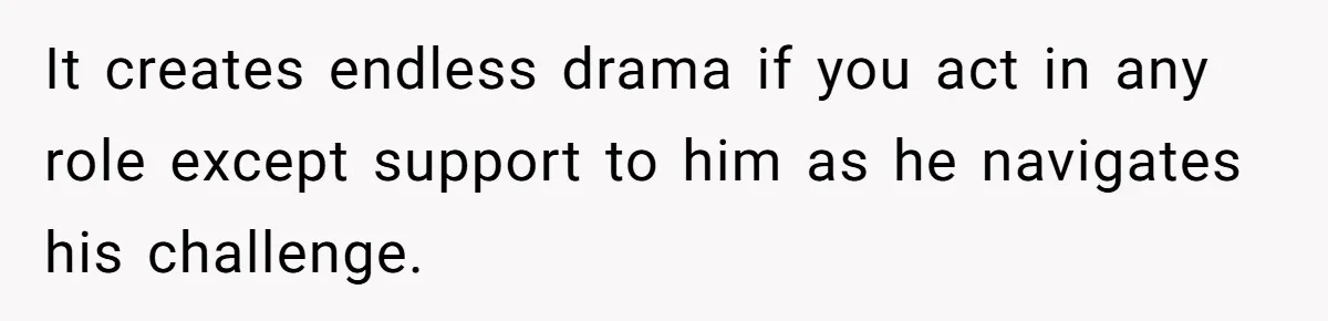 He Finally Asked to Host Christmas, and His Ex Declared War It creates endless drama if you act in any role except support to him as he navigates his challenge.