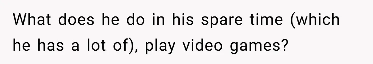 What does he do in his spare time (which he has a lot of), play video games?