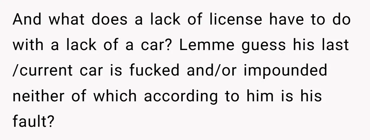 And what does a lack of license have to do with a lack of a car? Lemme guess his last /current car is fucked and/or impounded neither of which according...