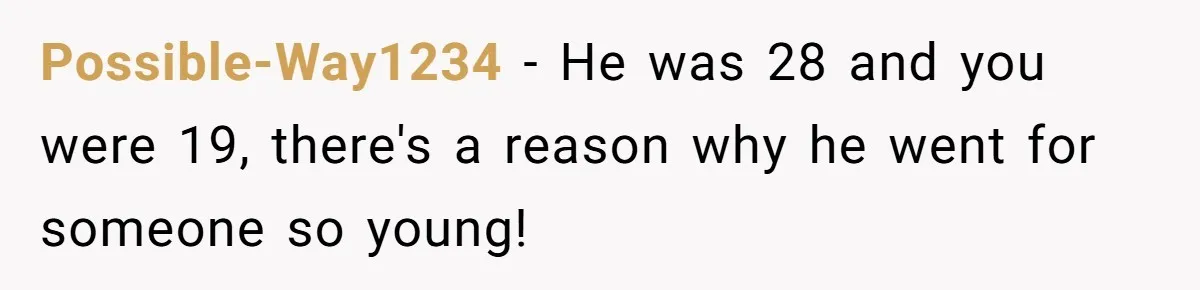 Possible-Way1234 − He was 28 and you were 19, there's a reason why he went for someone so young!