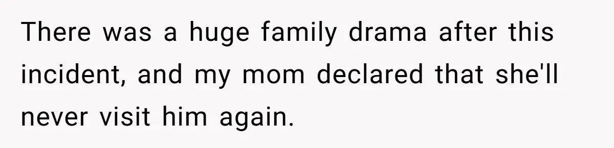 There was a huge family drama after this incident, and my mom declared that she'll never visit him again.