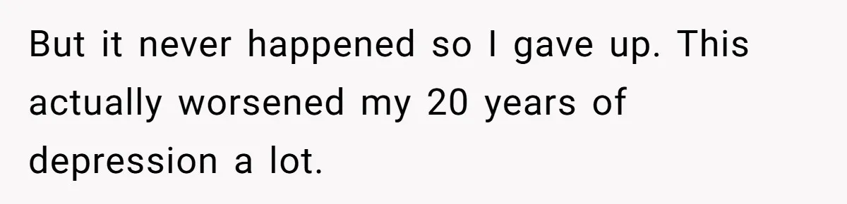 But it never happened so I gave up. This actually worsened my 20 years of depression a lot.