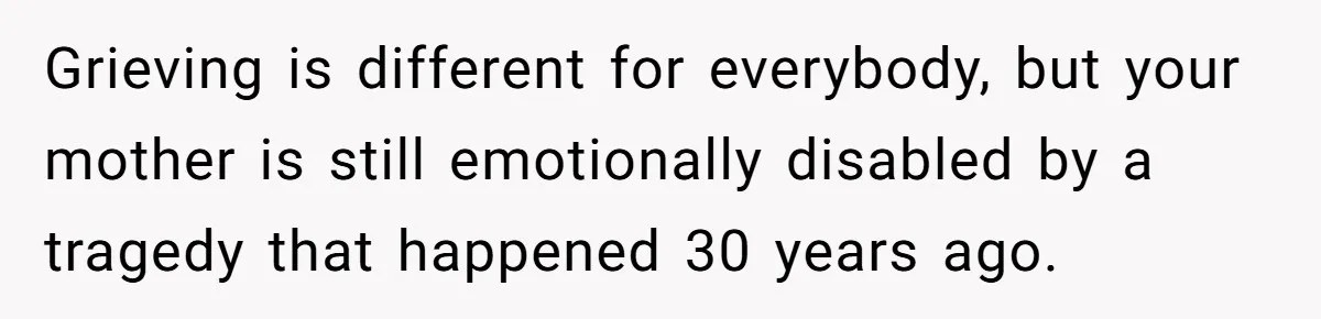 Grieving is different for everybody, but your mother is still emotionally disabled by a tragedy that happened 30 years ago.