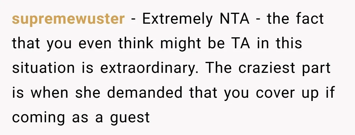 She Was Asked to Hide Her Skin for a Wedding, So She Walked Away Instead supremewuster − Extremely NTA - the fact that you even think might be TA in this situation is extraordinary. The craziest part is when she demanded that you cover up...